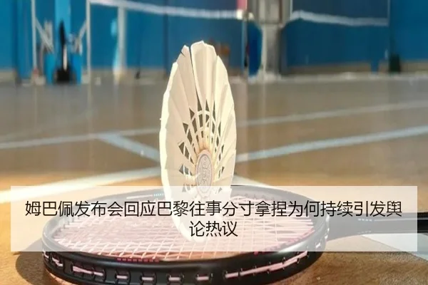姆巴佩发布会回应巴黎往事分寸拿捏为何持续引发舆论热议