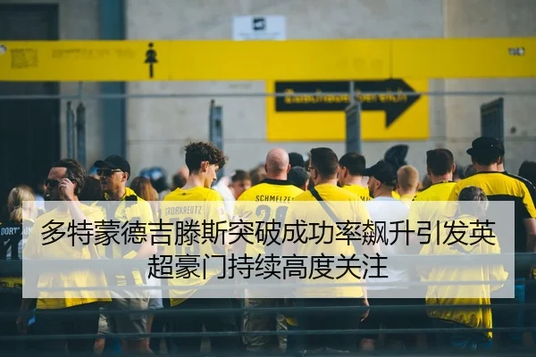 多特蒙德吉滕斯突破成功率飙升引发英超豪门持续高度关注