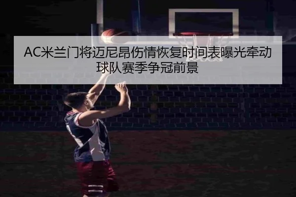AC米兰门将迈尼昂伤情恢复时间表曝光牵动球队赛季争冠前景