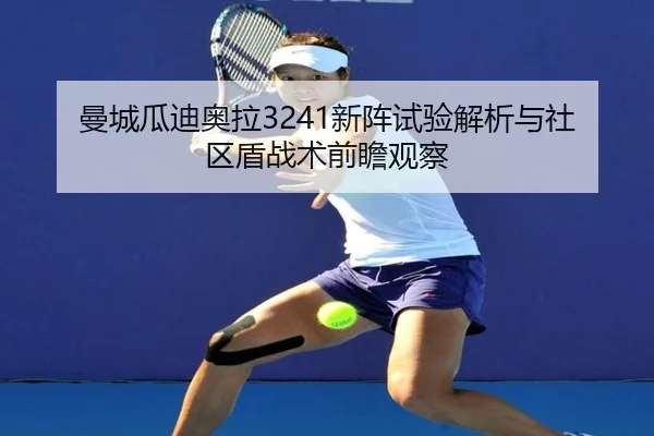 曼城瓜迪奥拉3241新阵试验解析与社区盾战术前瞻观察