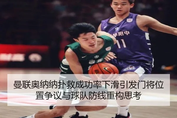 曼联奥纳纳扑救成功率下滑引发门将位置争议与球队防线重构思考